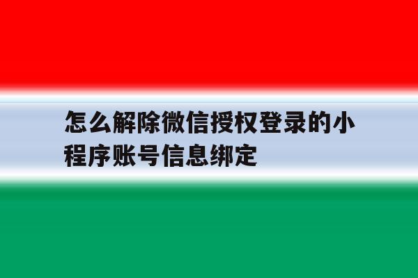 怎么解除微信授权登录的小程序账号信息绑定