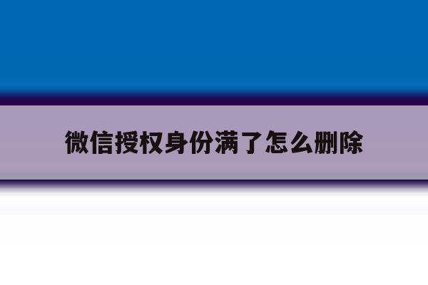微信授权身份满了怎么删除 微信授权身份满了怎么删除