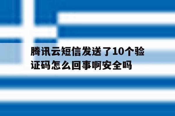腾讯云短信发送了10个验证码怎么回事啊安全吗的简单介绍 腾讯云短信发送了10个验证码怎么回事啊安全吗的简单介绍