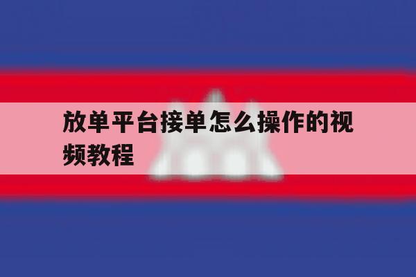 放单平台接单怎么操作的视频教程 放单平台接单怎么操作的视频教程