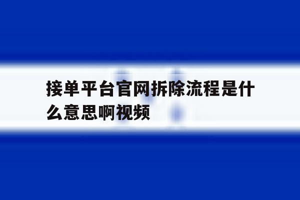 接单平台官网拆除流程是什么意思啊视频 接单平台官网拆除流程是什么意思啊视频