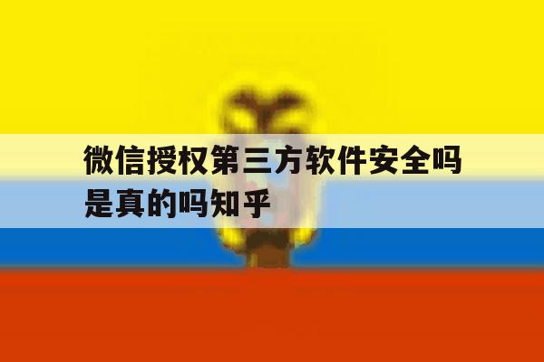 微信授权第三方软件安全吗是真的吗知乎 微信授权第三方软件安全吗是真的吗知乎