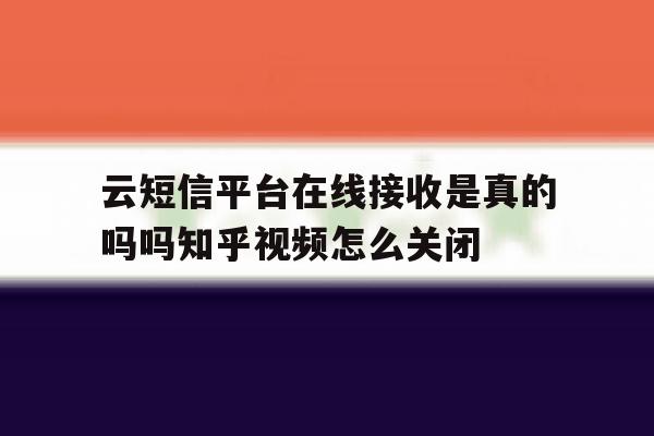 包含云短信平台在线接收是真的吗吗知乎视频怎么关闭的词条 包含云短信平台在线接收是真的吗吗知乎视频怎么关闭的词条