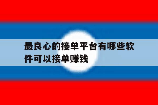 最良心的接单平台有哪些软件可以接单赚钱 最良心的接单平台有哪些软件可以接单赚钱