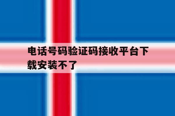 电话号码验证码接收平台下载安装不了 电话号码验证码接收平台下载安装不了