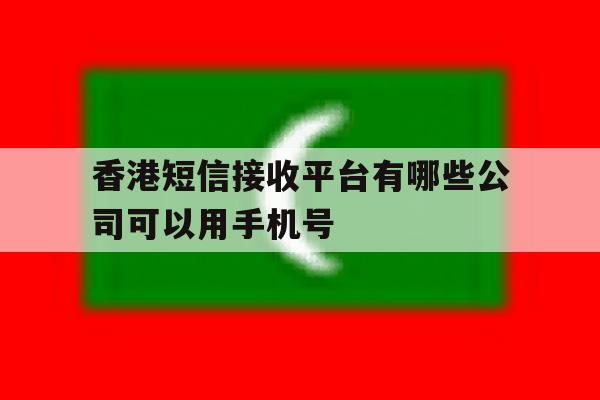 香港短信接收平台有哪些公司可以用手机号 香港短信接收平台有哪些公司可以用手机号
