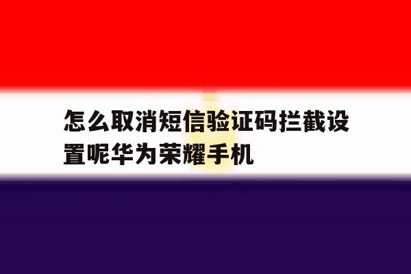 包含怎么取消短信验证码拦截设置呢华为荣耀手机的词条 包含怎么取消短信验证码拦截设置呢华为荣耀手机的词条