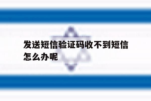 发送短信验证码收不到短信怎么办呢 发送短信验证码收不到短信怎么办呢