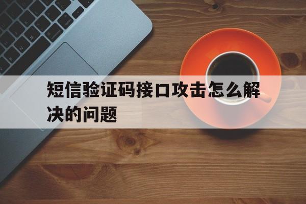 短信验证码接口攻击怎么解决的问题 短信验证码接口攻击怎么解决的问题