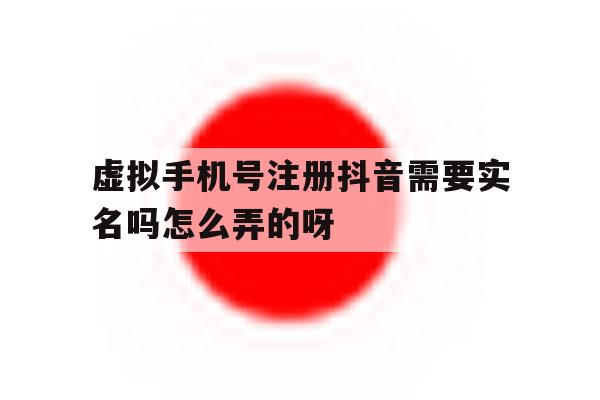 虚拟手机号注册抖音需要实名吗怎么弄的呀的简单介绍