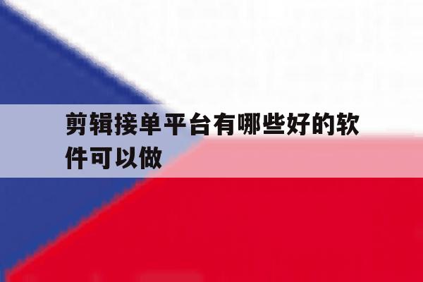 剪辑接单平台有哪些好的软件可以做 剪辑接单平台有哪些好的软件可以做