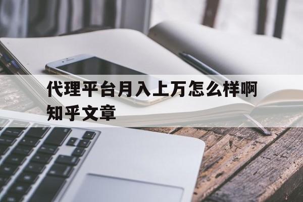代理平台月入上万怎么样啊知乎文章的简单介绍 代理平台月入上万怎么样啊知乎文章的简单介绍