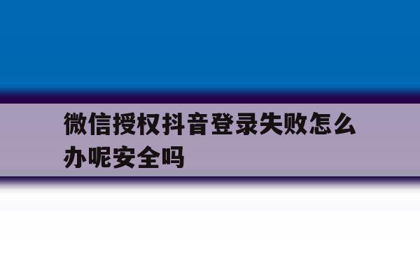 微信授权抖音登录失败怎么办呢安全吗的简单介绍 微信授权抖音登录失败怎么办呢安全吗的简单介绍