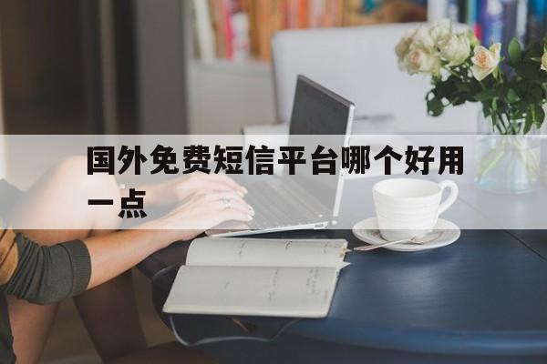 国外免费短信平台哪个好用一点 国外免费短信平台哪个好用一点