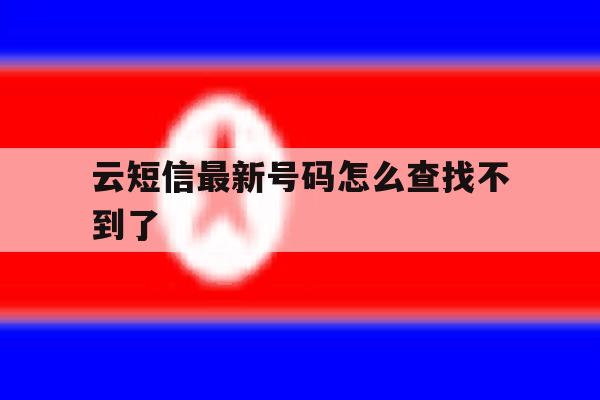 云短信最新号码怎么查找不到了 云短信最新号码怎么查找不到了