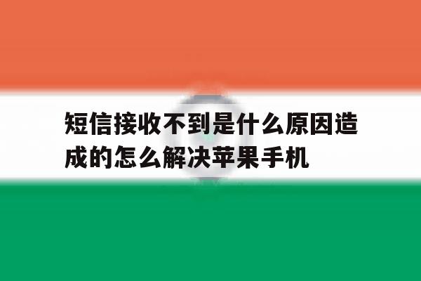 短信接收不到是什么原因造成的怎么解决苹果手机的简单介绍 短信接收不到是什么原因造成的怎么解决苹果手机的简单介绍