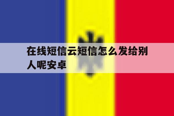 在线短信云短信怎么发给别人呢安卓 在线短信云短信怎么发给别人呢安卓