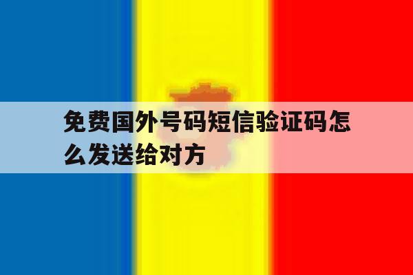 免费国外号码短信验证码怎么发送给对方 免费国外号码短信验证码怎么发送给对方