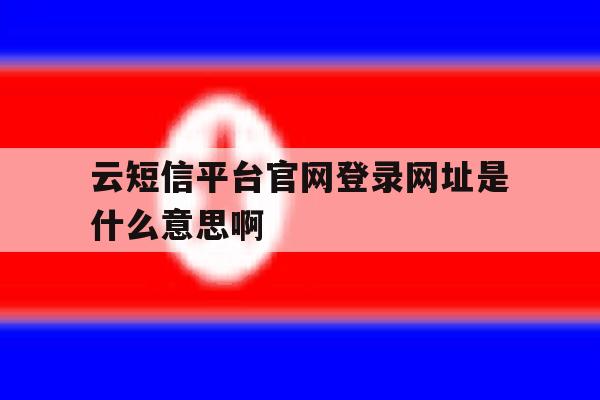 云短信平台官网登录网址是什么意思啊的简单介绍