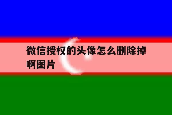 微信授权的头像怎么删除掉啊图片 微信授权的头像怎么删除掉啊图片