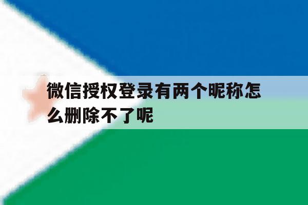 包含微信授权登录有两个昵称怎么删除不了呢的词条 包含微信授权登录有两个昵称怎么删除不了呢的词条