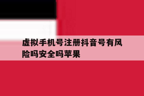 关于虚拟手机号注册抖音号有风险吗安全吗苹果的信息 关于虚拟手机号注册抖音号有风险吗安全吗苹果的信息