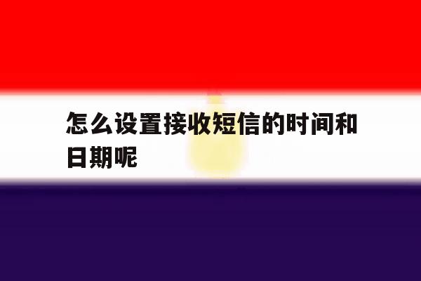 怎么设置接收短信的时间和日期呢 怎么设置接收短信的时间和日期呢