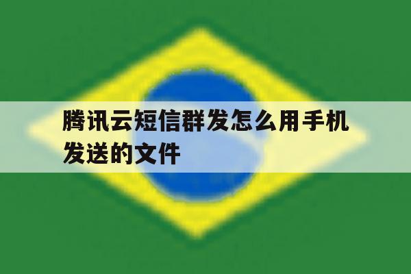 腾讯云短信群发怎么用手机发送的文件 腾讯云短信群发怎么用手机发送的文件