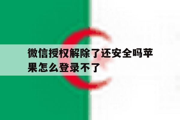 微信授权解除了还安全吗苹果怎么登录不了 微信授权解除了还安全吗苹果怎么登录不了