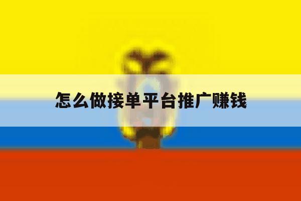 怎么做接单平台推广赚钱 怎么做接单平台推广赚钱