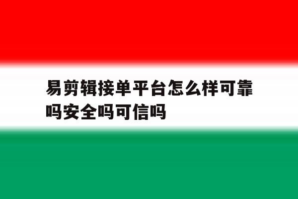 关于易剪辑接单平台怎么样可靠吗安全吗可信吗的信息 关于易剪辑接单平台怎么样可靠吗安全吗可信吗的信息