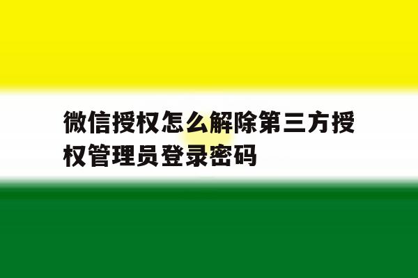 关于微信授权怎么解除第三方授权管理员登录密码的信息 关于微信授权怎么解除第三方授权管理员登录密码的信息