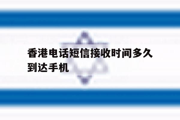 香港电话短信接收时间多久到达手机 香港电话短信接收时间多久到达手机