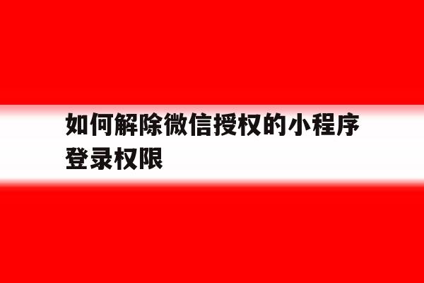 如何解除微信授权的小程序登录权限 如何解除微信授权的小程序登录权限