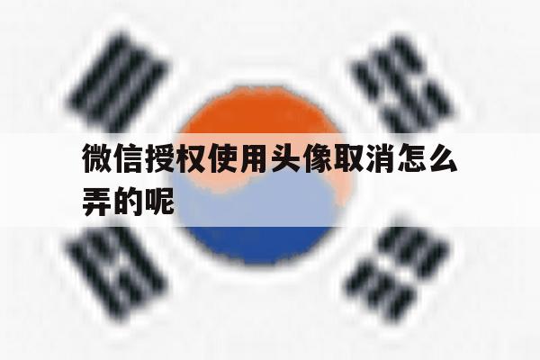 微信授权使用头像取消怎么弄的呢 微信授权使用头像取消怎么弄的呢