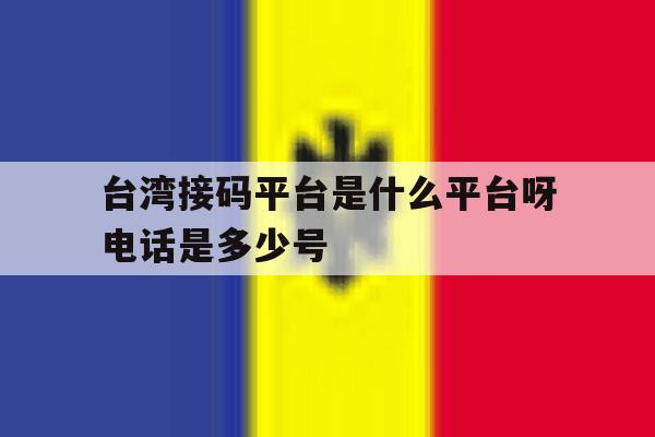 台湾接码平台是什么平台呀电话是多少号的简单介绍 台湾接码平台是什么平台呀电话是多少号的简单介绍