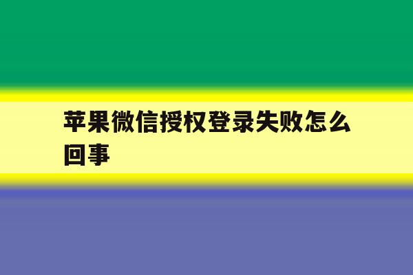 苹果微信授权登录失败怎么回事 苹果微信授权登录失败怎么回事