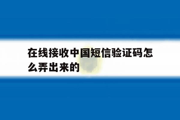 在线接收中国短信验证码怎么弄出来的 在线接收中国短信验证码怎么弄出来的
