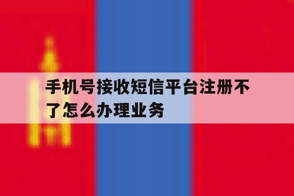 包含手机号接收短信平台注册不了怎么办理业务的词条