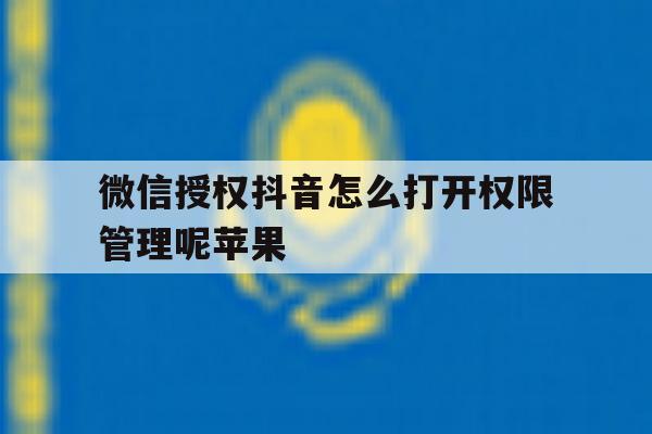 微信授权抖音怎么打开权限管理呢苹果 微信授权抖音怎么打开权限管理呢苹果