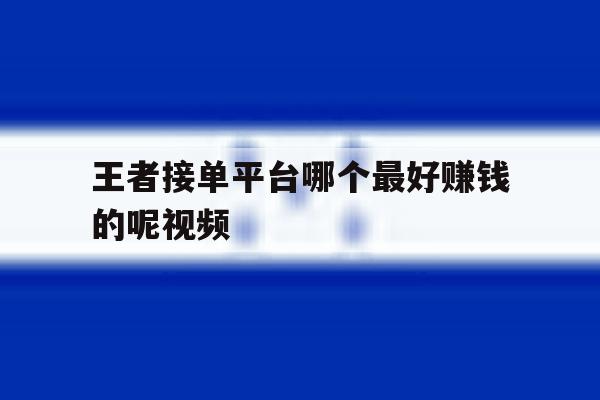 王者接单平台哪个最好赚钱的呢视频 王者接单平台哪个最好赚钱的呢视频