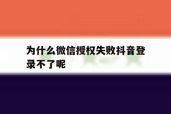 为什么微信授权失败抖音登录不了呢 为什么微信授权失败抖音登录不了呢