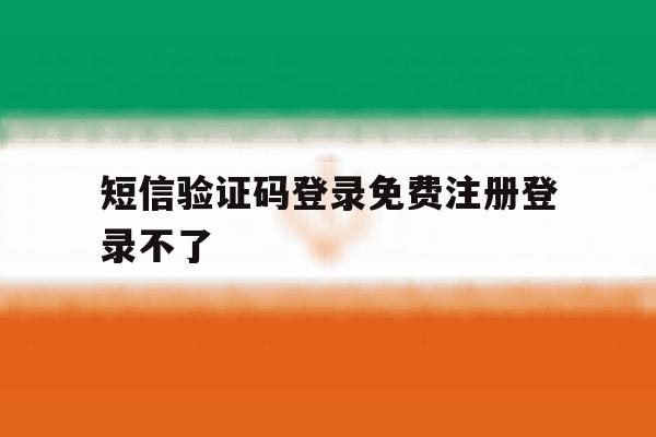 短信验证码登录免费注册登录不了 短信验证码登录免费注册登录不了