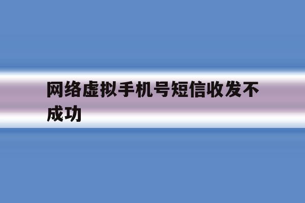 网络虚拟手机号短信收发不成功 网络虚拟手机号短信收发不成功