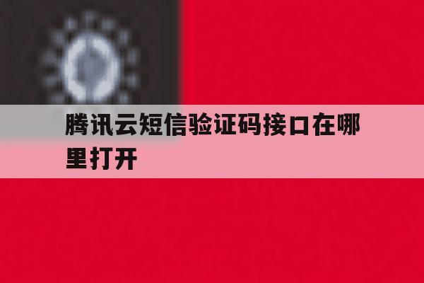 腾讯云短信验证码接口在哪里打开 腾讯云短信验证码接口在哪里打开