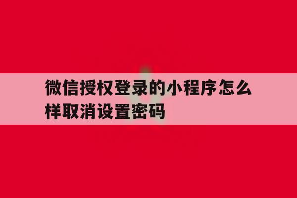 微信授权登录的小程序怎么样取消设置密码 微信授权登录的小程序怎么样取消设置密码