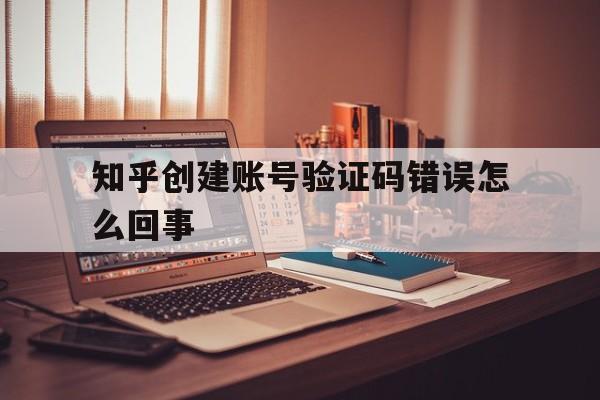 知乎创建账号验证码错误怎么回事 知乎创建账号验证码错误怎么回事