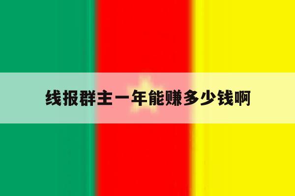 线报群主一年能赚多少钱啊 线报群主一年能赚多少钱啊