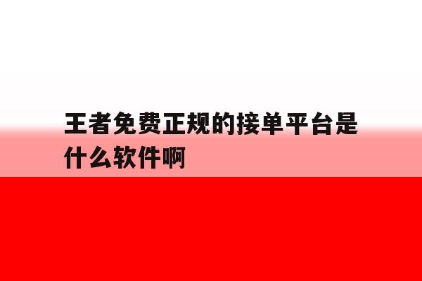 王者免费正规的接单平台是什么软件啊的简单介绍 王者免费正规的接单平台是什么软件啊的简单介绍