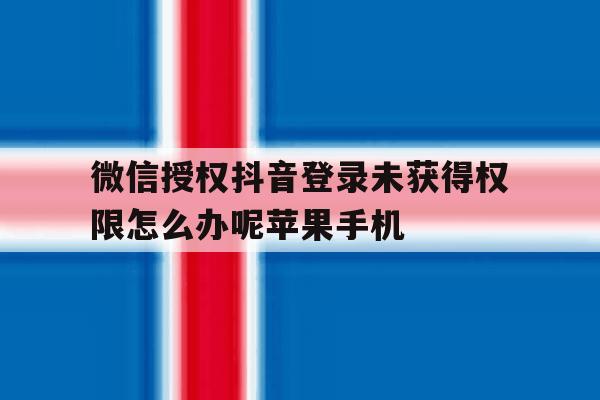 关于微信授权抖音登录未获得权限怎么办呢苹果手机的信息